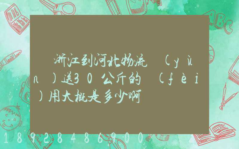 從浙江到河北物流運(yùn)送30公斤的費(fèi)用大概是多少啊