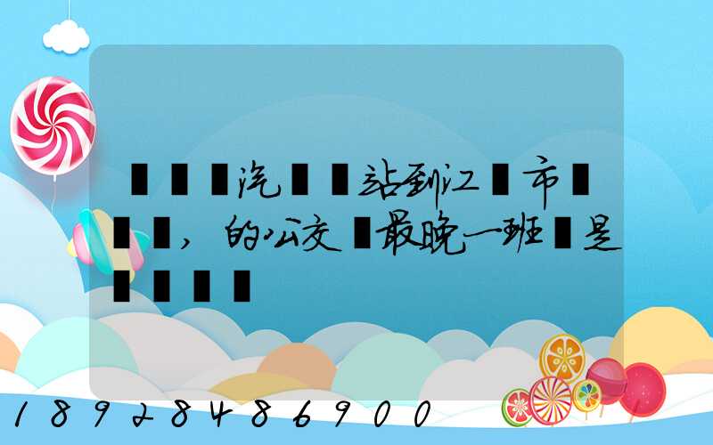 從無錫汽車總站到江陰市長壽鎮,的公交車最晚一班車是幾點發車