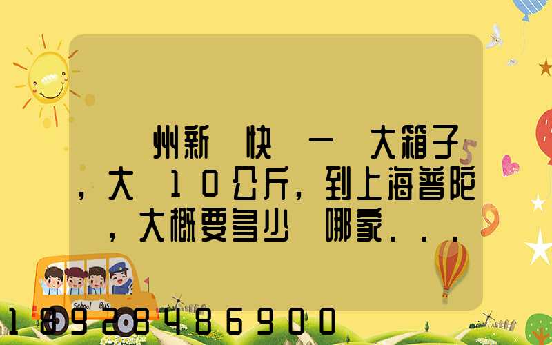 從蘇州新區快遞一個大箱子,大約10公斤,到上海普陀區,大概要多少錢哪家...