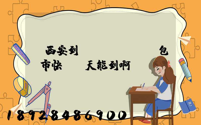 從西安到內(nèi)蒙包頭市快遞幾天能到啊