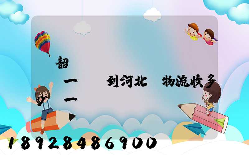 從韶關(guān)發(fā)一噸貨到河北,物流收多少錢一噸