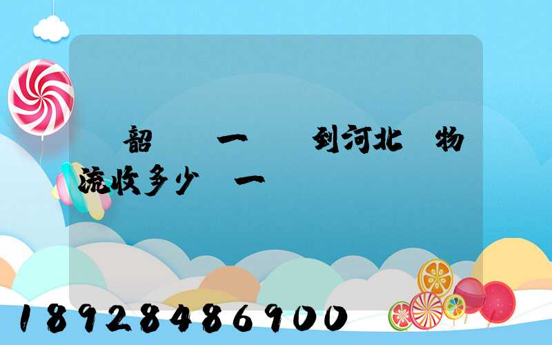 從韶關發一噸貨到河北,物流收多少錢一噸