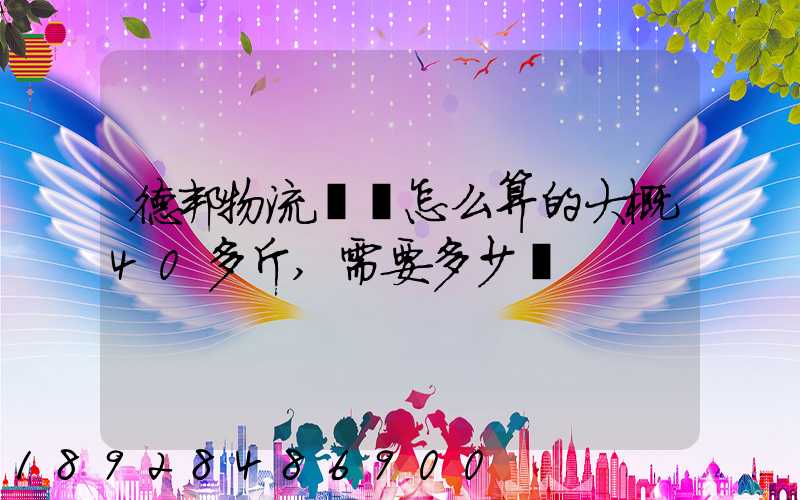 德邦物流運費怎么算的大概40多斤,需要多少錢