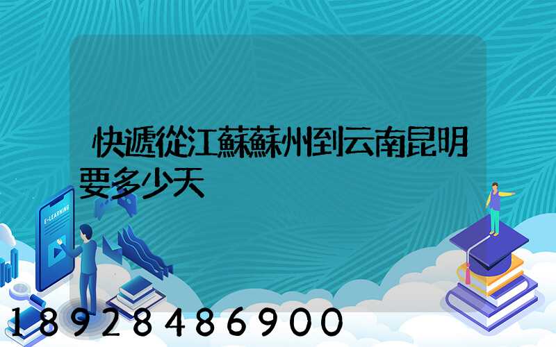 快遞從江蘇蘇州到云南昆明要多少天