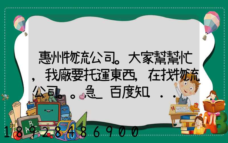惠州物流公司。大家幫幫忙,我廠要托運東西,在找物流公司。。急_百度知...