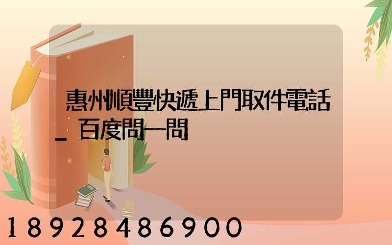 惠州順豐快遞上門取件電話_百度問一問