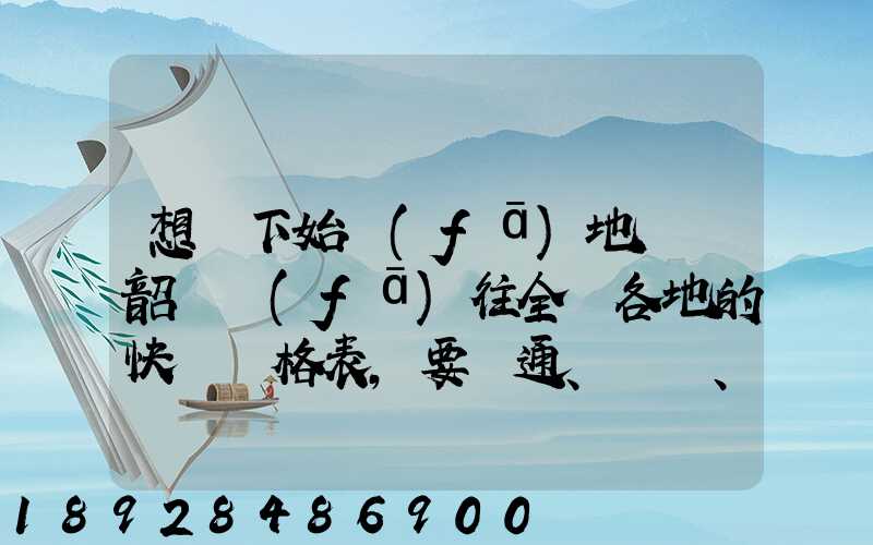 想問下始發(fā)地廣東韶關發(fā)往全國各地的快遞價格表,要圓通、韻達、申通...