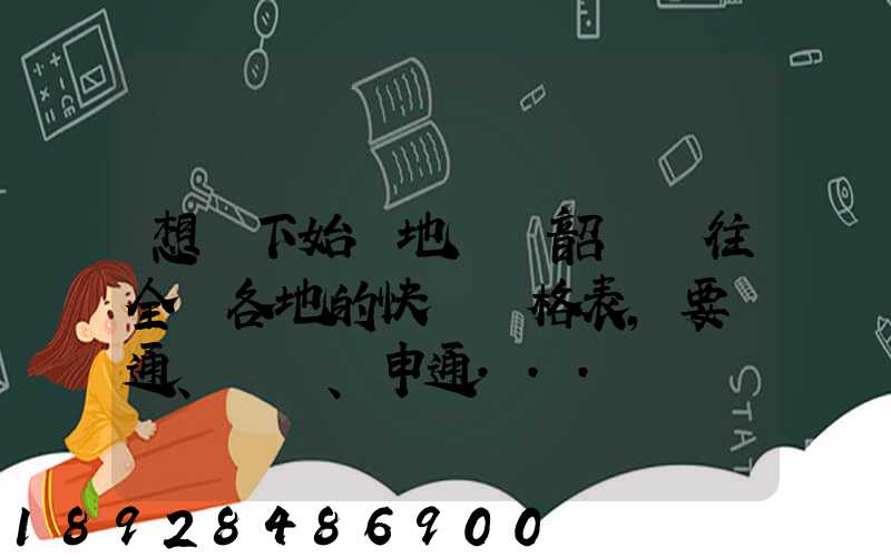 想問下始發地廣東韶關發往全國各地的快遞價格表,要圓通、韻達、申通...