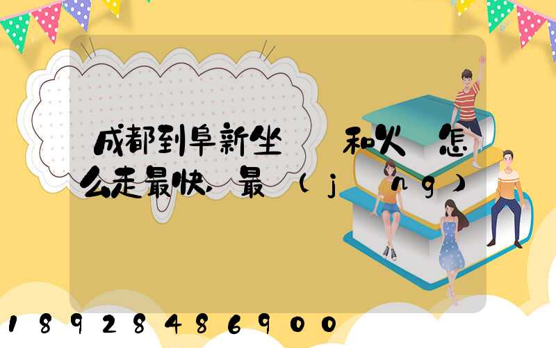 成都到阜新坐飛機和火車怎么走最快,最經(jīng)濟