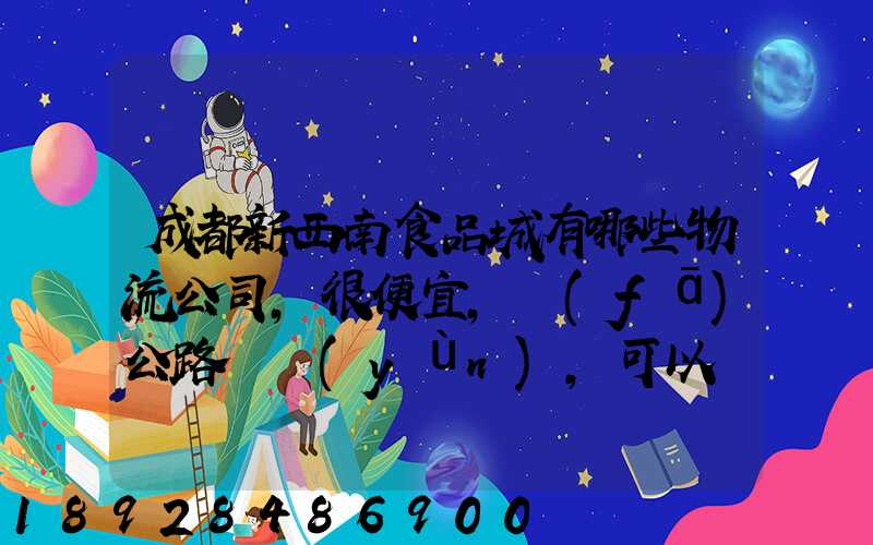 成都新西南食品城有哪些物流公司,很便宜,發(fā)公路貨運(yùn),可以發(fā)酒的,包破損...