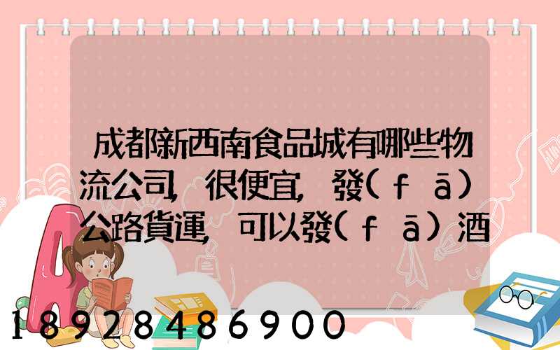 成都新西南食品城有哪些物流公司,很便宜,發(fā)公路貨運,可以發(fā)酒的,包破損...