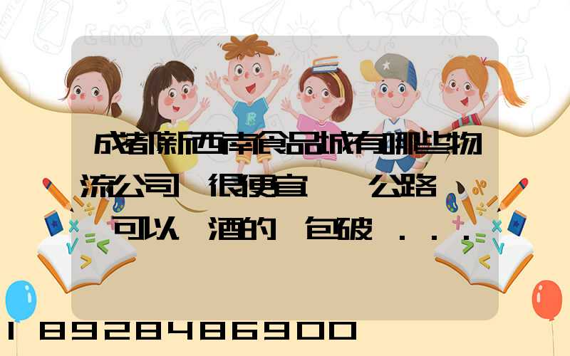 成都新西南食品城有哪些物流公司,很便宜,發公路貨運,可以發酒的,包破損...