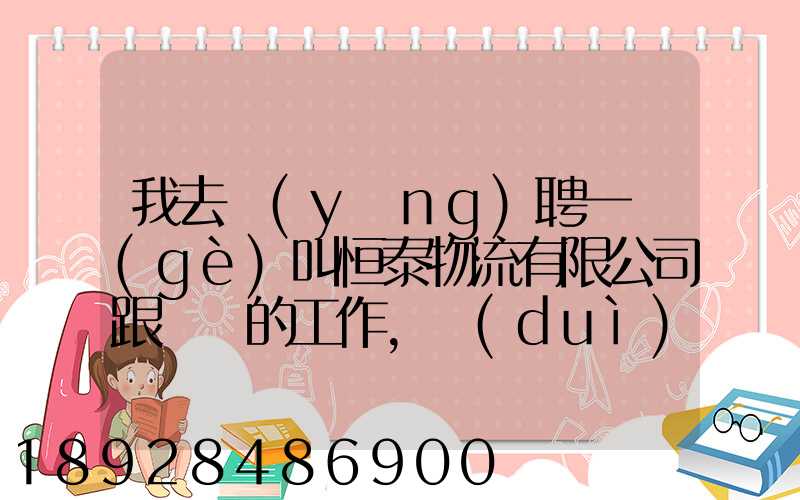 我去應(yīng)聘一個(gè)叫恒泰物流有限公司跟單員的工作,對(duì)方叫我去了一個(gè)小...