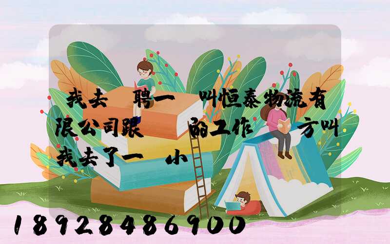 我去應聘一個叫恒泰物流有限公司跟單員的工作,對方叫我去了一個小...