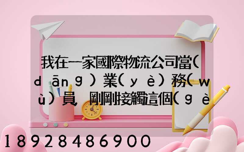 我在一家國際物流公司當(dāng)業(yè)務(wù)員,剛剛接觸這個(gè)行業(yè),很多不懂,比如怎樣...