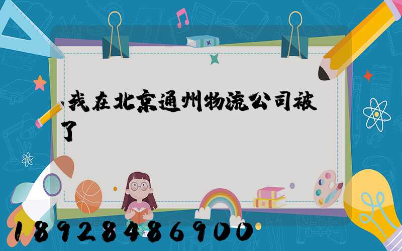 我在北京通州物流公司被騙了