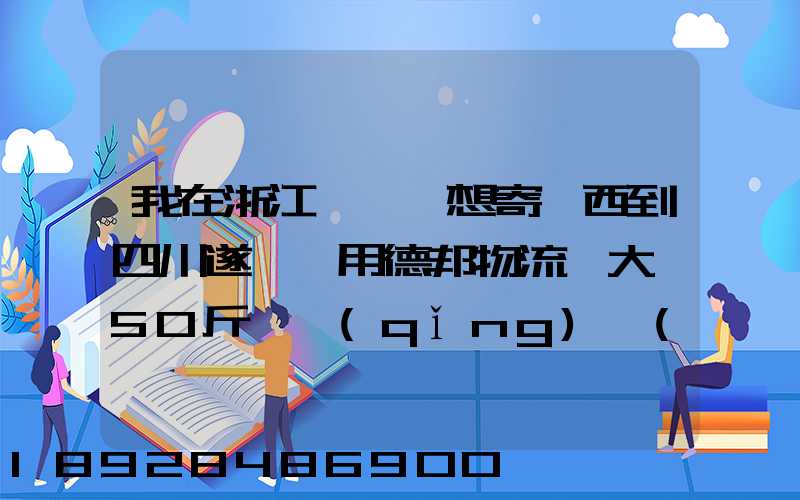 我在浙江紹興,想寄東西到四川遂寧,用德邦物流,大約50斤,請(qǐng)問(wèn)大概要多少...