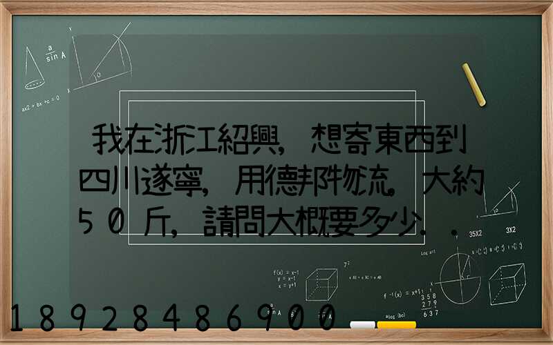 我在浙江紹興,想寄東西到四川遂寧,用德邦物流,大約50斤,請問大概要多少...