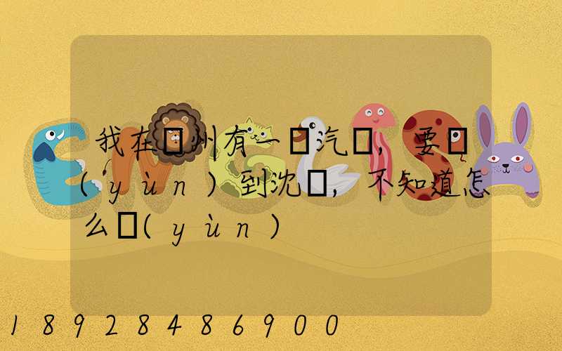 我在蘇州有一輛汽車,要運(yùn)到沈陽,不知道怎么運(yùn)