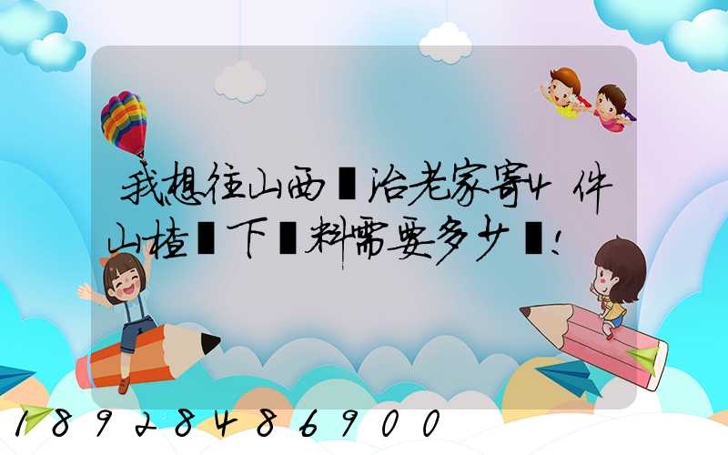 我想往山西長治老家寄4件山楂樹下飲料需要多少錢!