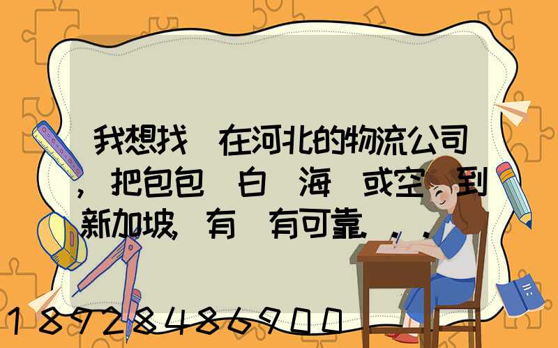 我想找間在河北的物流公司,把包包從白溝海運或空運到新加坡,有沒有可靠...