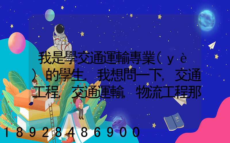 我是學交通運輸專業(yè)的學生,我想問一下,交通工程,交通運輸,物流工程那個...