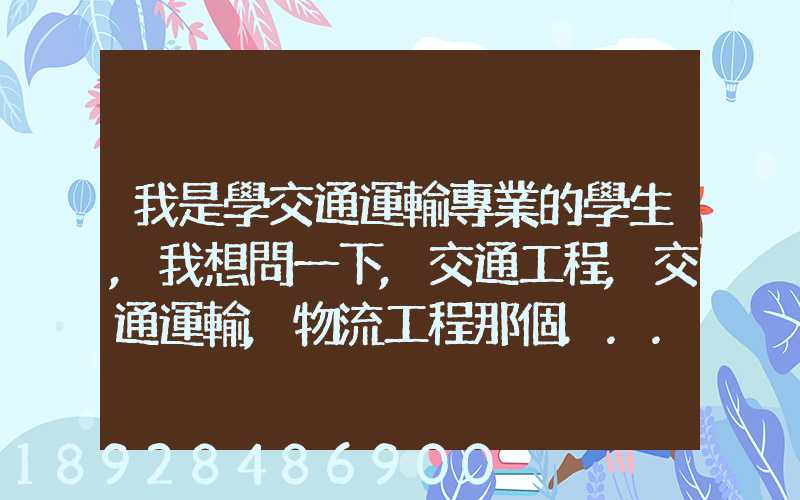我是學交通運輸專業的學生,我想問一下,交通工程,交通運輸,物流工程那個...