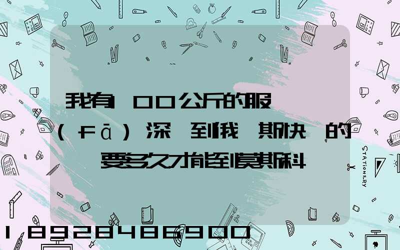 我有100公斤的服裝,發(fā)深圳到俄羅斯快遞的話、要多久才能到莫斯科