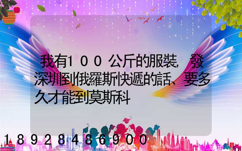 我有100公斤的服裝,發深圳到俄羅斯快遞的話、要多久才能到莫斯科