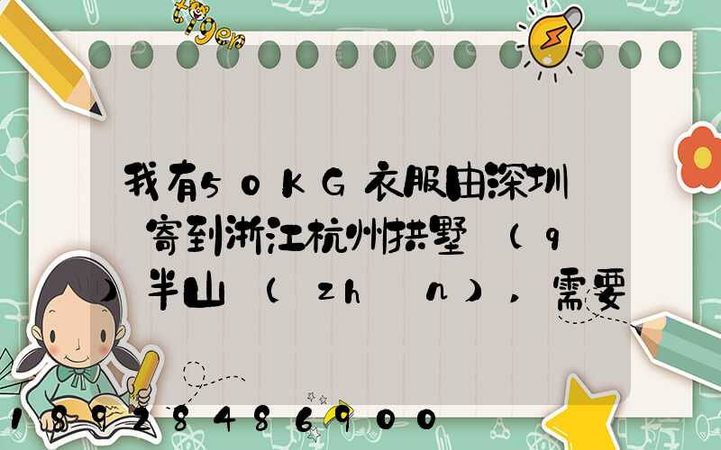 我有50KG衣服由深圳觀瀾寄到浙江杭州拱墅區(qū)半山鎮(zhèn),需要多少錢能上門...