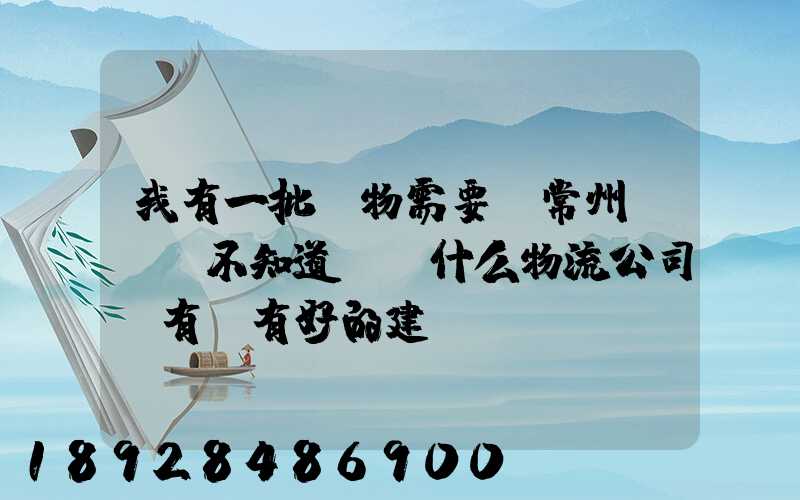 我有一批貨物需要從常州運輸,不知道選擇什么物流公司,有誰有好的建議...