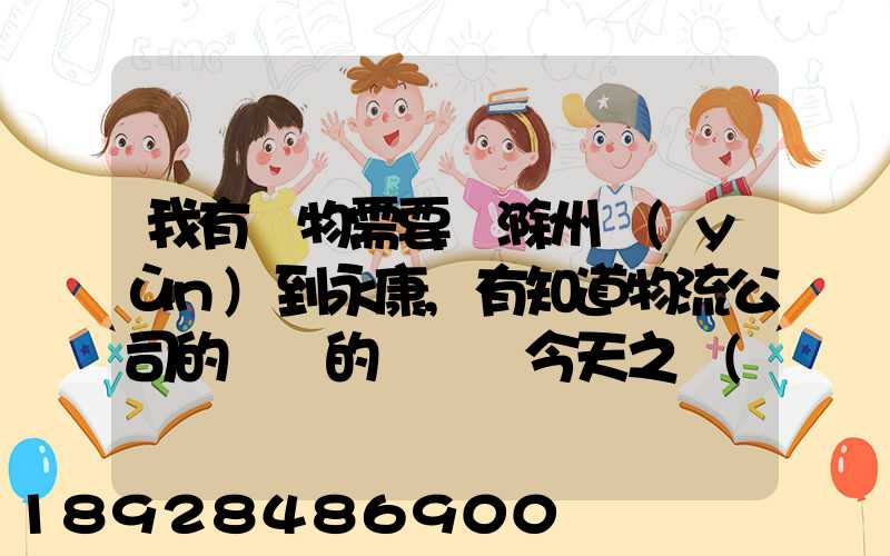 我有貨物需要從滁州運(yùn)到永康,有知道物流公司的電話的嗎謝謝今天之內(nèi)要...
