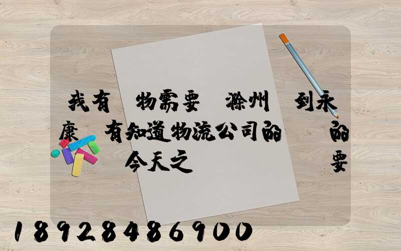 我有貨物需要從滁州運到永康,有知道物流公司的電話的嗎謝謝今天之內(nèi)要...