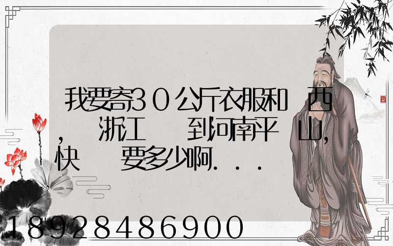 我要寄30公斤衣服和東西,從浙江義烏到河南平頂山,快遞費要多少啊...