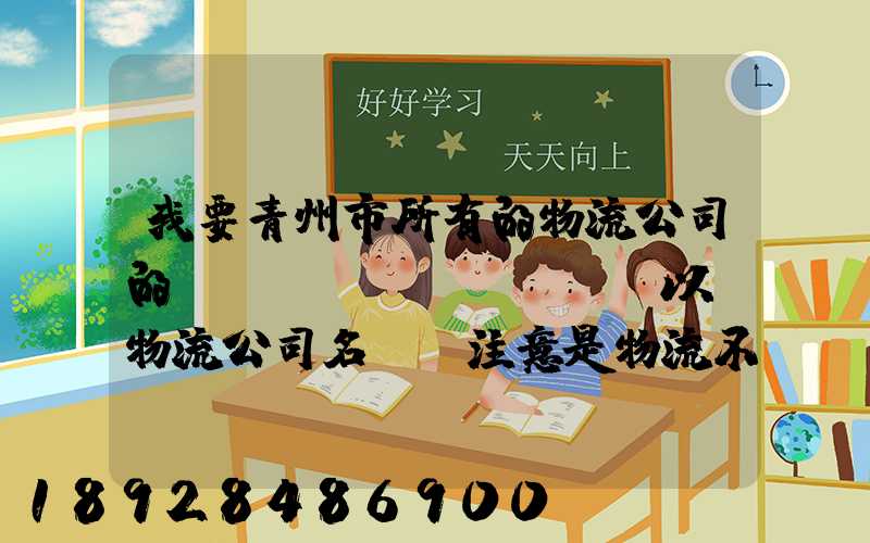我要青州市所有的物流公司的電話號(hào)碼,以及物流公司名稱,注意是物流不...