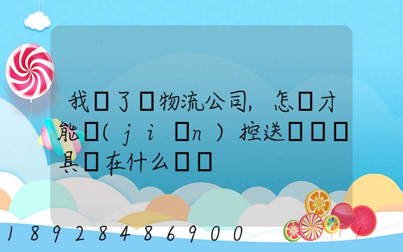 我開了個物流公司,怎樣才能監(jiān)控送貨車輛具體在什么問題
