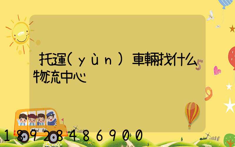 托運(yùn)車輛找什么物流中心