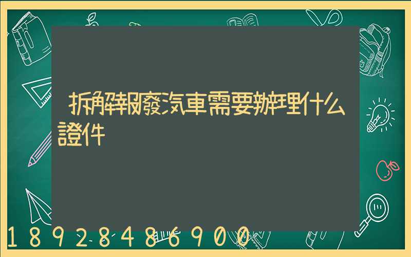 拆解報廢汽車需要辦理什么證件