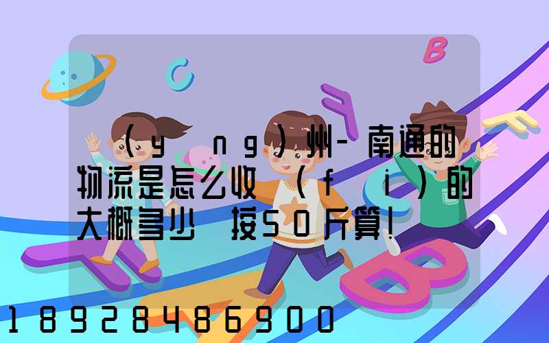 揚(yáng)州-南通的物流是怎么收費(fèi)的大概多少錢按50斤算!