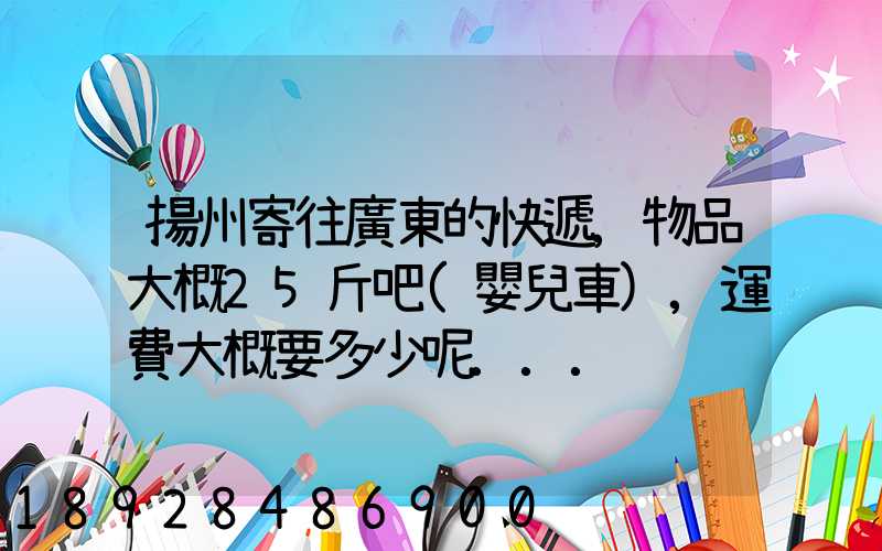 揚州寄往廣東的快遞,物品大概25斤吧(嬰兒車),運費大概要多少呢...