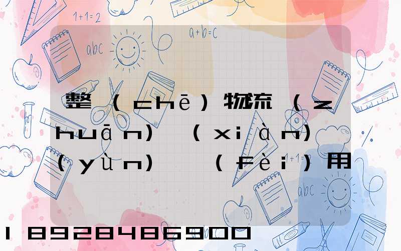 整車(chē)物流專(zhuān)線(xiàn)運(yùn)輸費(fèi)用