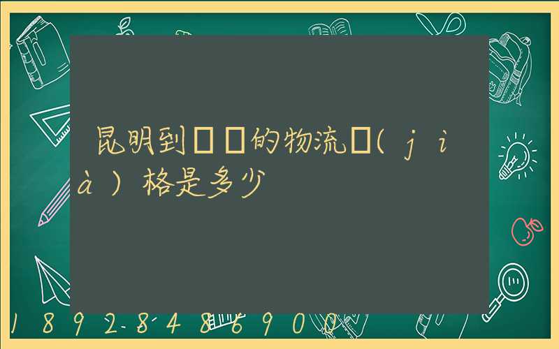 昆明到廣東的物流價(jià)格是多少