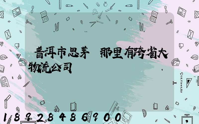 普洱市思茅區那里有跨省大物流公司