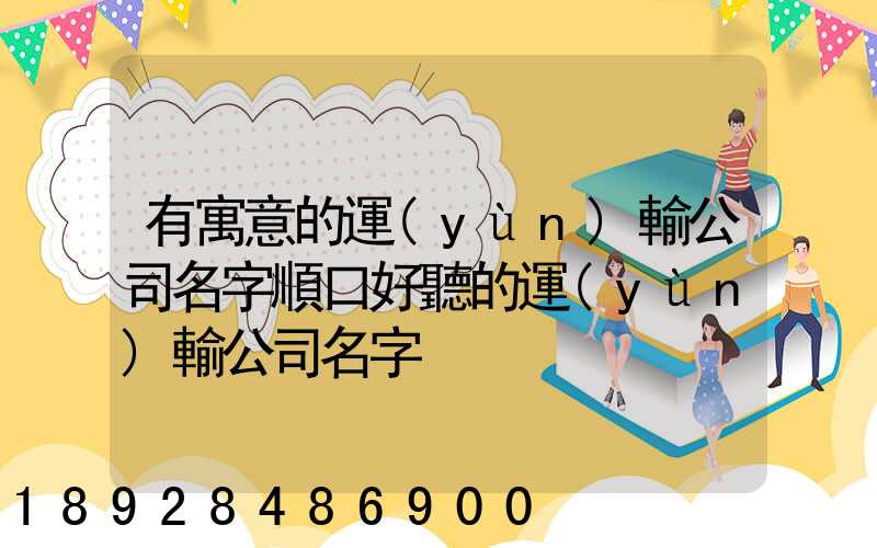 有寓意的運(yùn)輸公司名字順口好聽的運(yùn)輸公司名字
