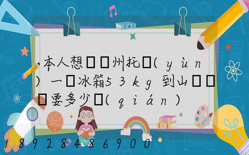 本人想從蘇州托運(yùn)一電冰箱53kg到山東棗莊要多少錢(qián)