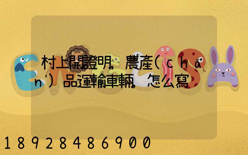 村上開證明,農產(chǎn)品運輸車輛,怎么寫