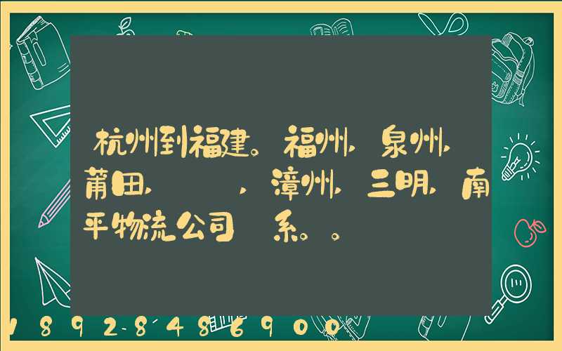 杭州到福建。福州,泉州,莆田,廈門,漳州,三明,南平物流公司聯系。。