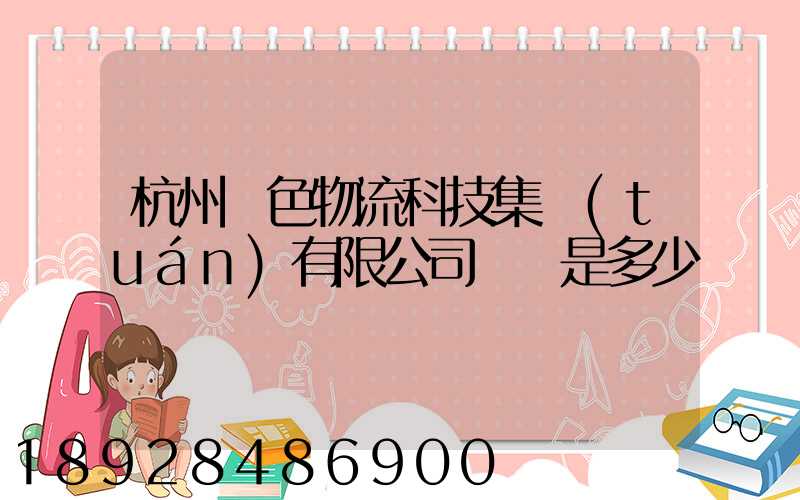 杭州綠色物流科技集團(tuán)有限公司電話是多少