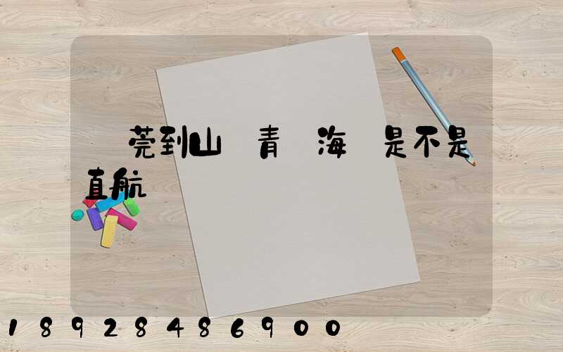 東莞到山東青島海運是不是直航