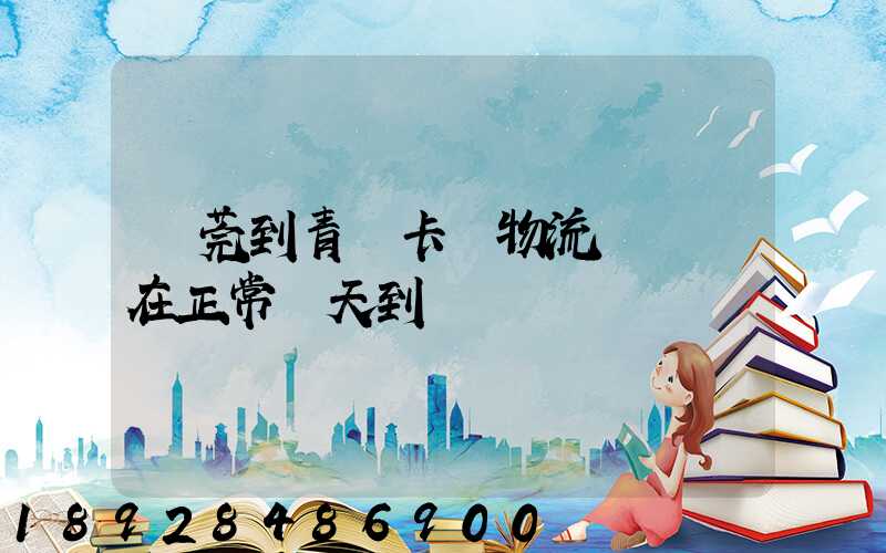 東莞到青島卡車物流陸運現在正常幾天到貨